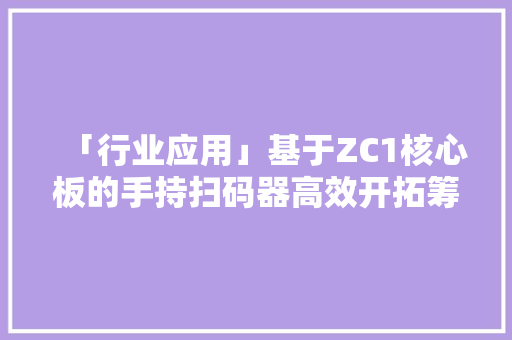 「行业应用」基于ZC1核心板的手持扫码器高效开拓筹划
