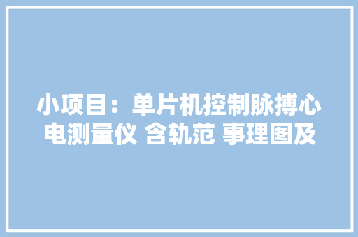 小项目：单片机控制脉搏心电测量仪 含轨范 事理图及仿真文件