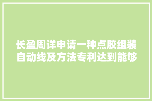 长盈周详申请一种点胶组装自动线及方法专利达到能够提升良率节省人力提高效率的技能效果,模块建房。