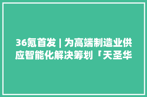 36氪首发 | 为高端制造业供应智能化解决筹划「天圣华信息技能」完成数切切元B轮融资,天圣药业集团有限公司。