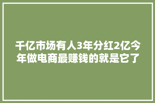 千亿市场有人3年分红2亿今年做电商最赚钱的就是它了,电商是做什么的。