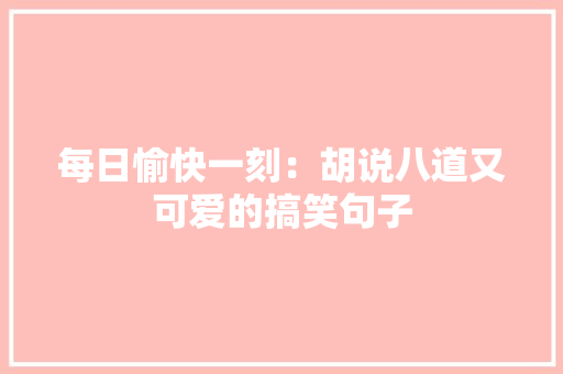 每日愉快一刻：胡说八道又可爱的搞笑句子