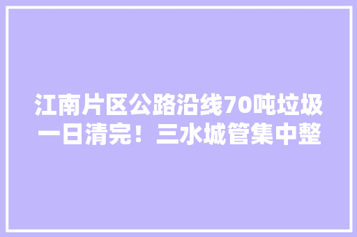 江南片区公路沿线70吨垃圾一日清完！三水城管集中整治出“新速度”