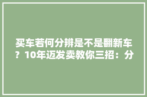 买车若何分辨是不是翻新车？10年迈发卖教你三招：分分钟立辨真伪