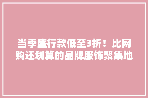 当季盛行款低至3折！比网购还划算的品牌服饰聚集地就在闵行这里→