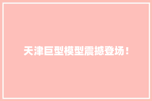 天津巨型模型震撼登场！