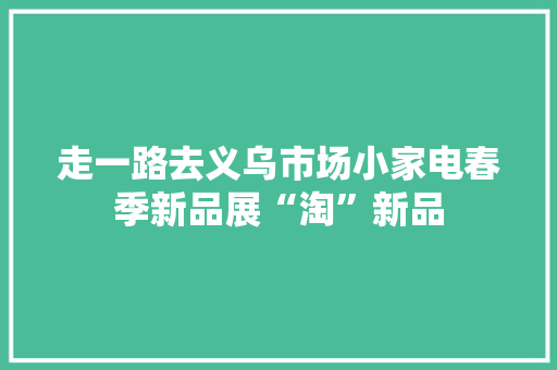 走一路去义乌市场小家电春季新品展“淘”新品