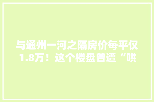 与通州一河之隔房价每平仅1.8万！这个楼盘曾遭“哄抢”如今……