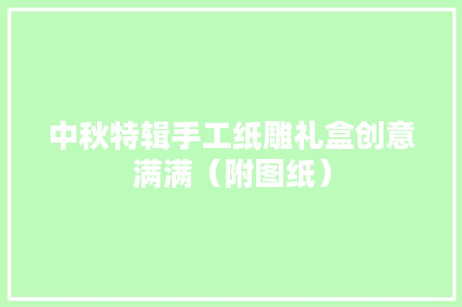 中秋特辑手工纸雕礼盒创意满满（附图纸）