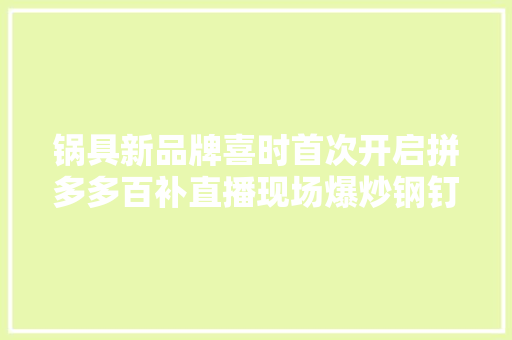 锅具新品牌喜时首次开启拼多多百补直播现场爆炒钢钉不惧留痕