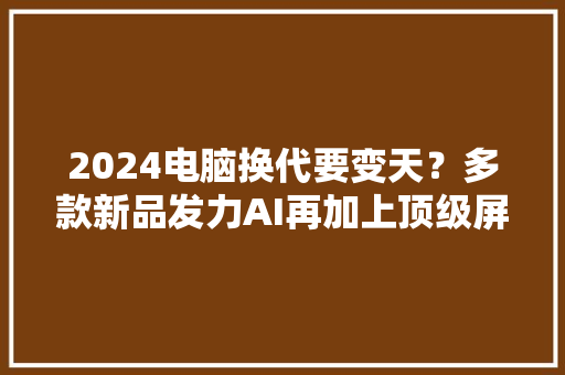 2024电脑换代要变天？多款新品发力AI再加上顶级屏幕体验有多强