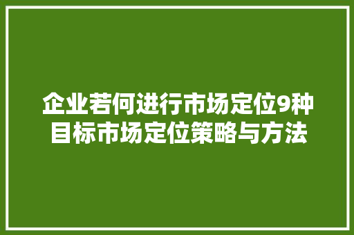 企业若何进行市场定位9种目标市场定位策略与方法