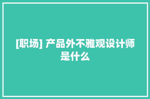 [职场] 产品外不雅观设计师是什么,雅观的意思。