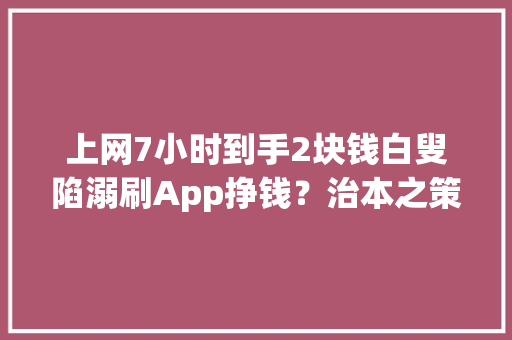 上网7小时到手2块钱白叟陷溺刷App挣钱？治本之策是充盈心田