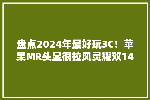 盘点2024年最好玩3C！苹果MR头显很拉风灵耀双14寸大年夜屏跑分娩力