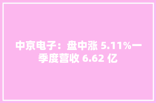中京电子：盘中涨 5.11%一季度营收 6.62 亿,中京电子。