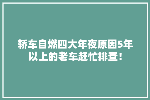 轿车自燃四大年夜原因5年以上的老车赶忙排查！