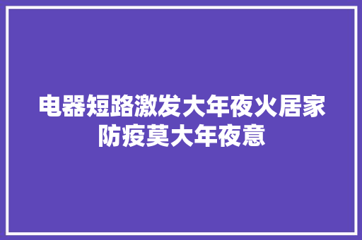 电器短路激发大年夜火居家防疫莫大年夜意