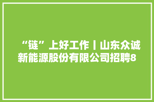 “链”上好工作丨山东众诚新能源股份有限公司招聘8人