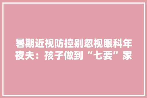 暑期近视防控别忽视眼科年夜夫：孩子做到“七要”家长谨防骗局