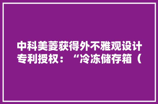 中科美菱获得外不雅观设计专利授权：“冷冻储存箱（极低温）”