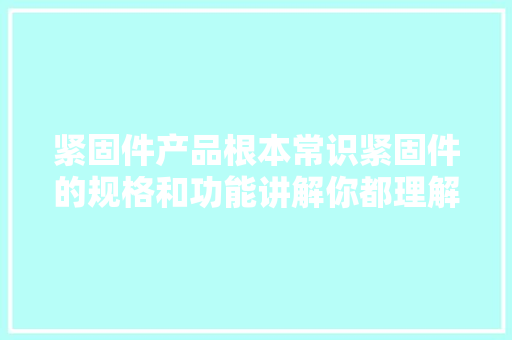 紧固件产品根本常识紧固件的规格和功能讲解你都理解吗？,螺丝包装机全自动。