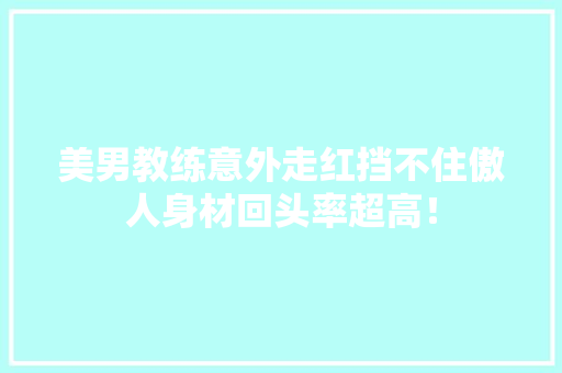 美男教练意外走红挡不住傲人身材回头率超高！
