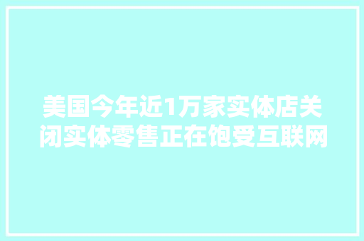 美国今年近1万家实体店关闭实体零售正在饱受互联网电商冲击