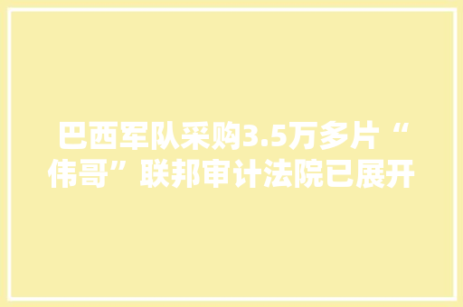 巴西军队采购3.5万多片“伟哥”联邦审计法院已展开查询访问