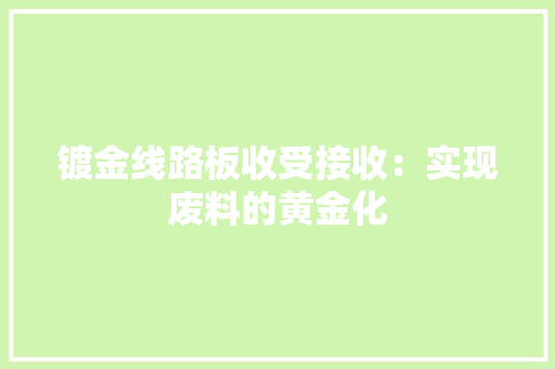 镀金线路板收受接收：实现废料的黄金化