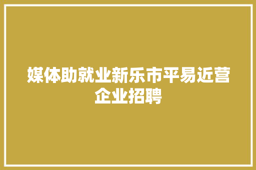 媒体助就业新乐市平易近营企业招聘