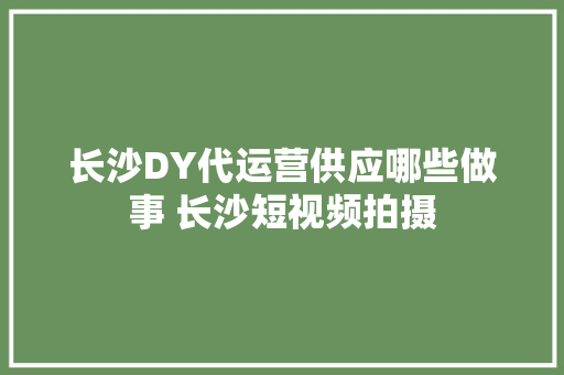 长沙DY代运营供应哪些做事 长沙短视频拍摄
