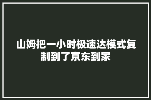 山姆把一小时极速达模式复制到了京东到家