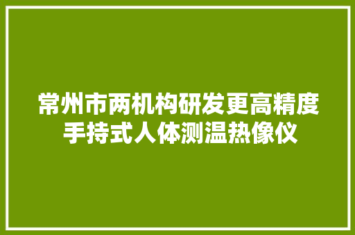 常州市两机构研发更高精度 手持式人体测温热像仪