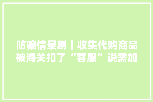 防骗情景剧丨收集代购商品被海关扣了“客服”说需加缴关税？