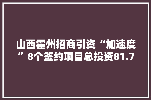 山西霍州招商引资“加速度”8个签约项目总投资81.7亿元