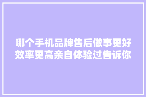 哪个手机品牌售后做事更好效率更高亲自体验过告诉你谜底,售后是什么意思。