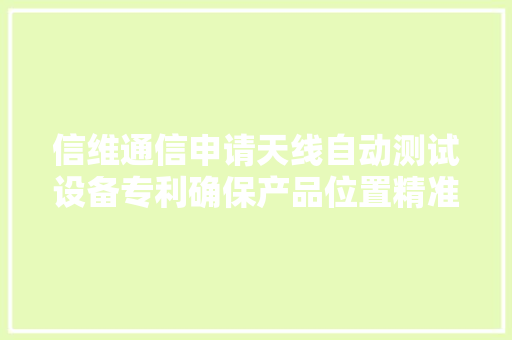 信维通信申请天线自动测试设备专利确保产品位置精准降低损耗率