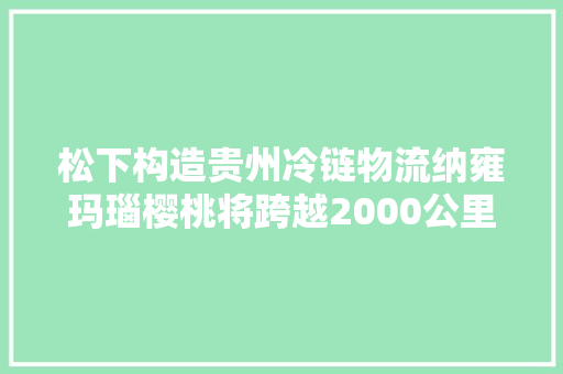 松下构造贵州冷链物流纳雍玛瑙樱桃将跨越2000公里进北京