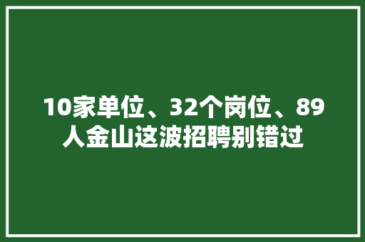 10家单位、32个岗位、89人金山这波招聘别错过
