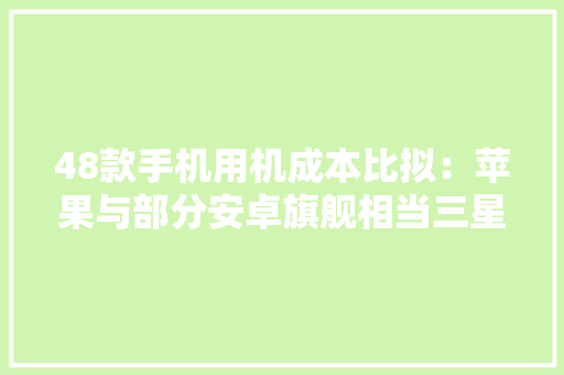 48款手机用机成本比拟：苹果与部分安卓旗舰相当三星手机成“跳水王”