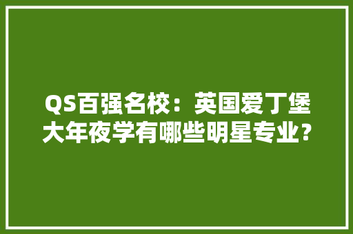 QS百强名校：英国爱丁堡大年夜学有哪些明星专业？申请前提是啥？,爱丁堡大学世界排名。