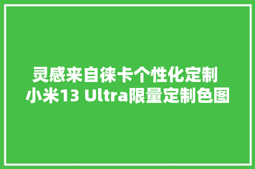 灵感来自徕卡个性化定制 小米13 Ultra限量定制色图赏