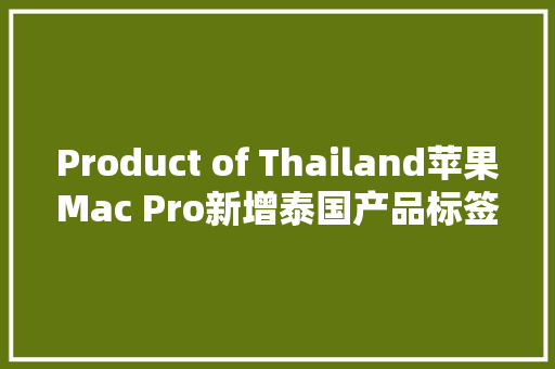 Product of Thailand苹果Mac Pro新增泰国产品标签,美国水蜜桃。