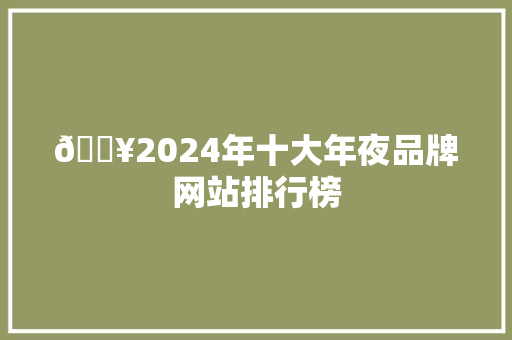 🔥2024年十大年夜品牌网站排行榜