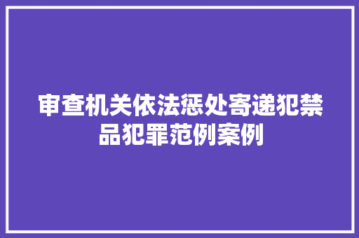 审查机关依法惩处寄递犯禁品犯罪范例案例