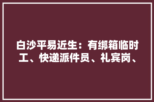白沙平易近生：有绑箱临时工、快递派件员、礼宾岗、新媒体运营等岗位推荐