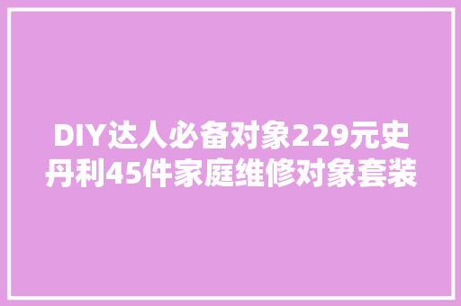 DIY达人必备对象229元史丹利45件家庭维修对象套装体验