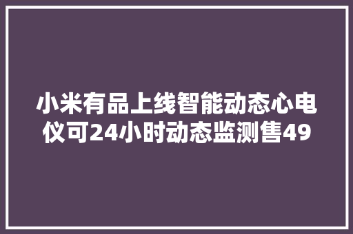 小米有品上线智能动态心电仪可24小时动态监测售499元