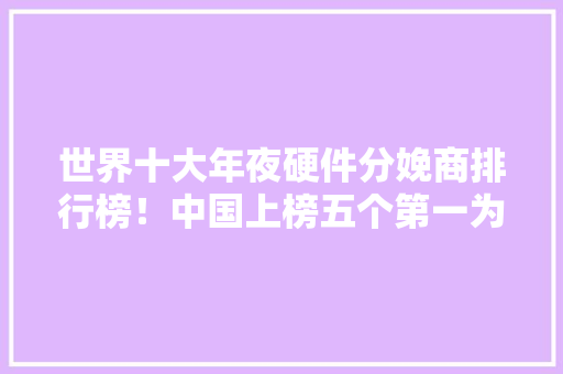 世界十大年夜硬件分娩商排行榜！中国上榜五个第一为苹果